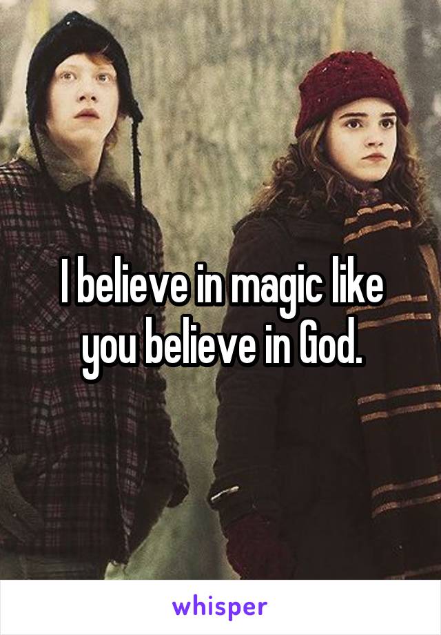 I believe in magic like you believe in God.