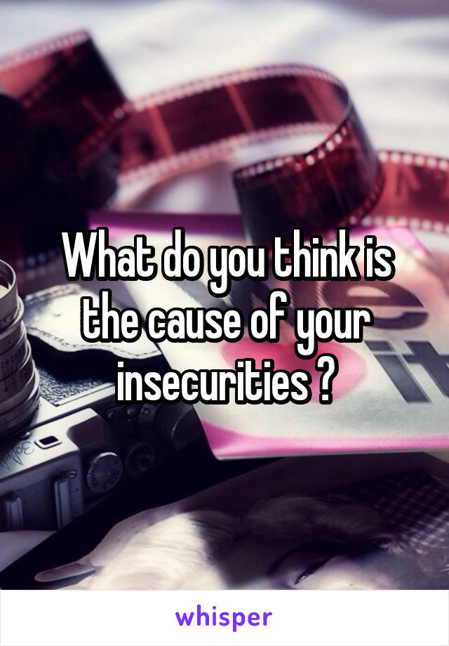 What do you think is the cause of your insecurities ?