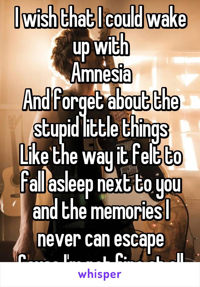 I wish that I could wake up with
Amnesia
And forget about the stupid little things
Like the way it felt to fall asleep next to you
and the memories I never can escape
Cause I'm not fine at all