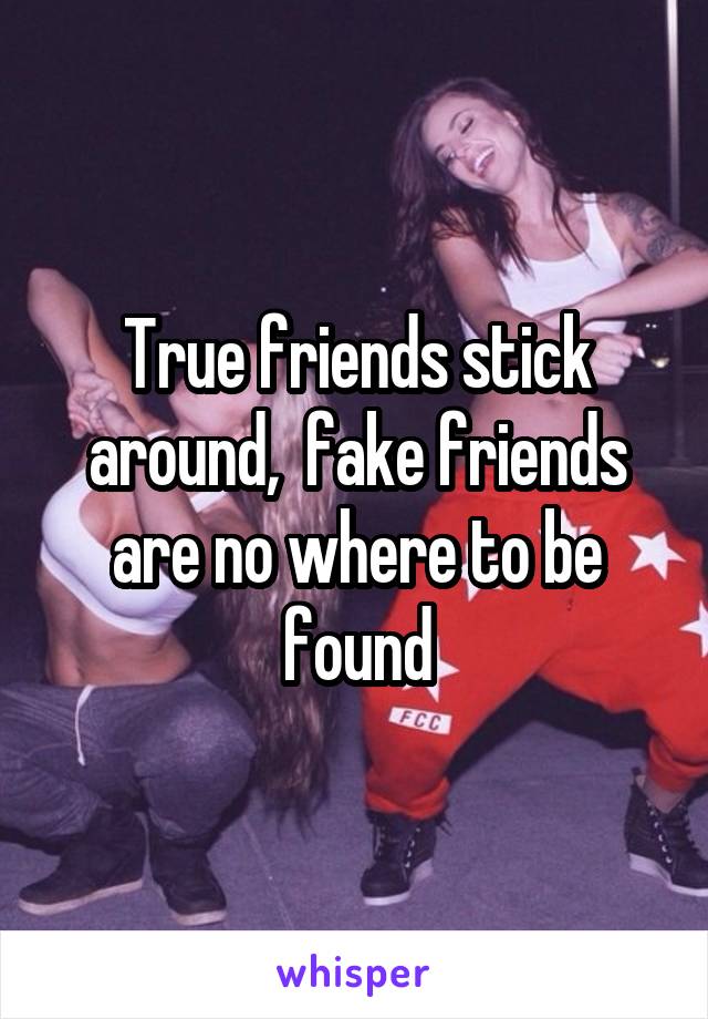 True friends stick around,  fake friends are no where to be found