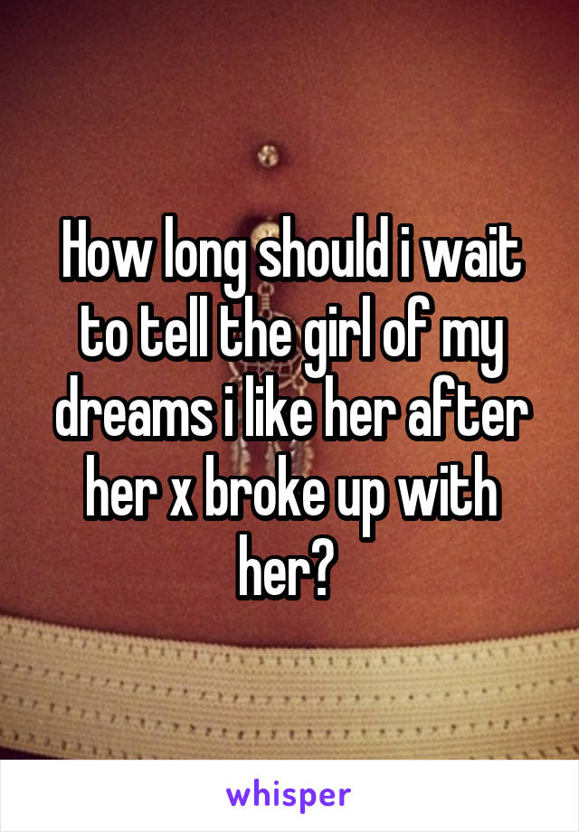 How long should i wait to tell the girl of my dreams i like her after her x broke up with her? 
