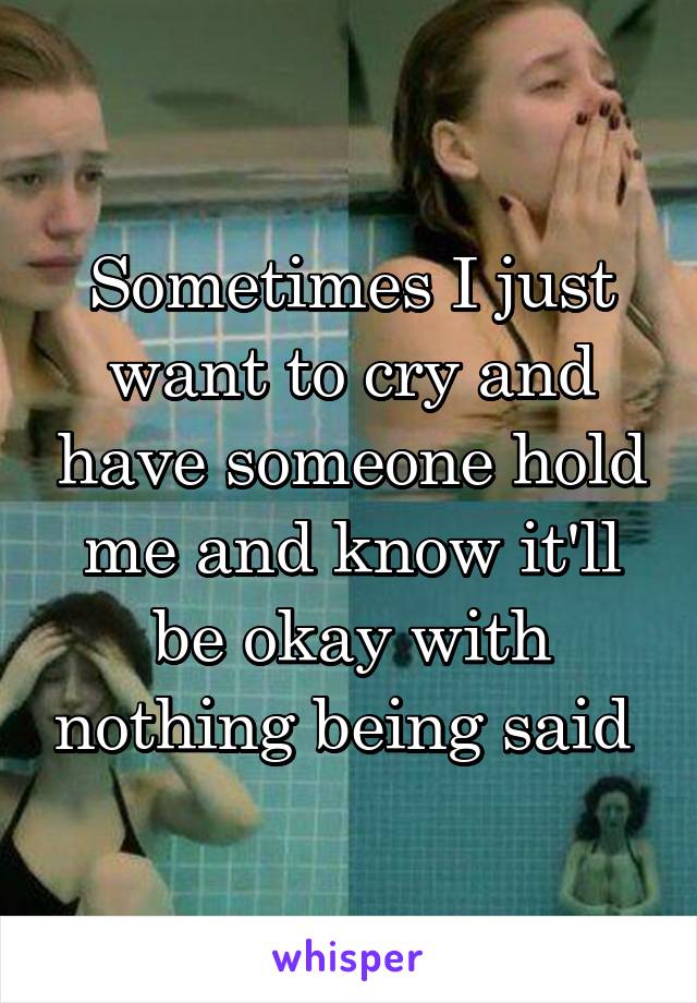 Sometimes I just want to cry and have someone hold me and know it'll be okay with nothing being said 