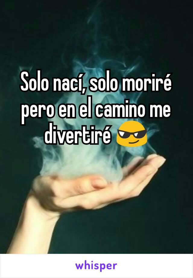 Solo nací, solo moriré pero en el camino me divertiré 😎