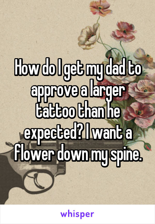 How do I get my dad to approve a larger tattoo than he expected? I want a flower down my spine.