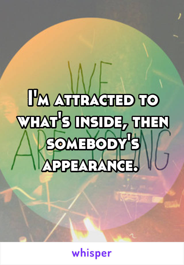 I'm attracted to what's inside, then somebody's appearance. 