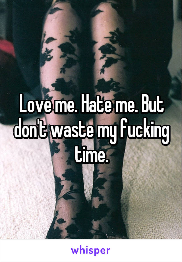 Love me. Hate me. But don't waste my fucking time.