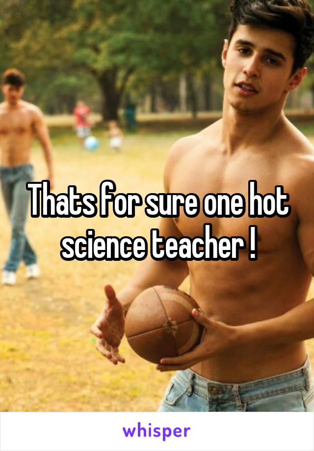 Thats for sure one hot science teacher !