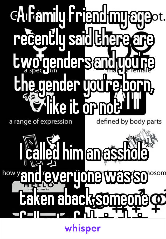 A family friend my age recently said there are two genders and you're the gender you're born, like it or not

I called him an asshole and everyone was so taken aback someone fell out of their chair