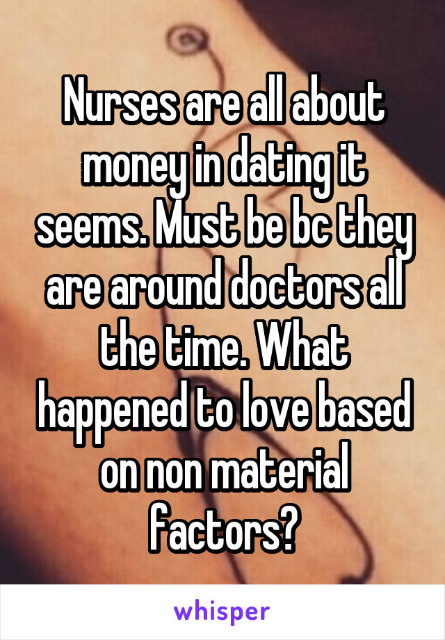 Nurses are all about money in dating it seems. Must be bc they are around doctors all the time. What happened to love based on non material factors?