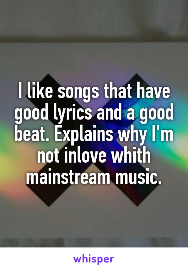 I like songs that have good lyrics and a good beat. Explains why I'm not inlove whith mainstream music.