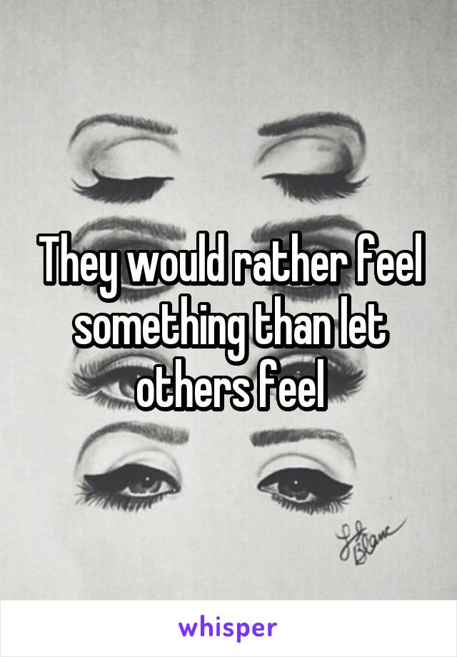 They would rather feel something than let others feel