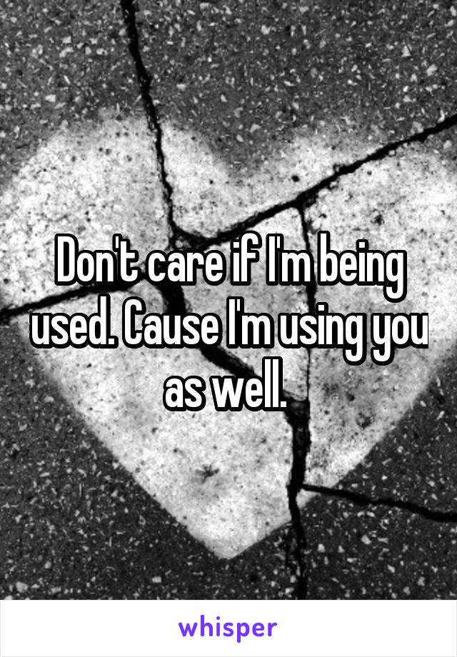 Don't care if I'm being used. Cause I'm using you as well. 