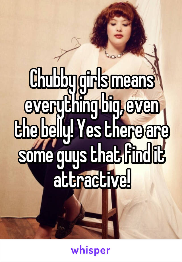 Chubby girls means everything big, even the belly! Yes there are some guys that find it attractive!