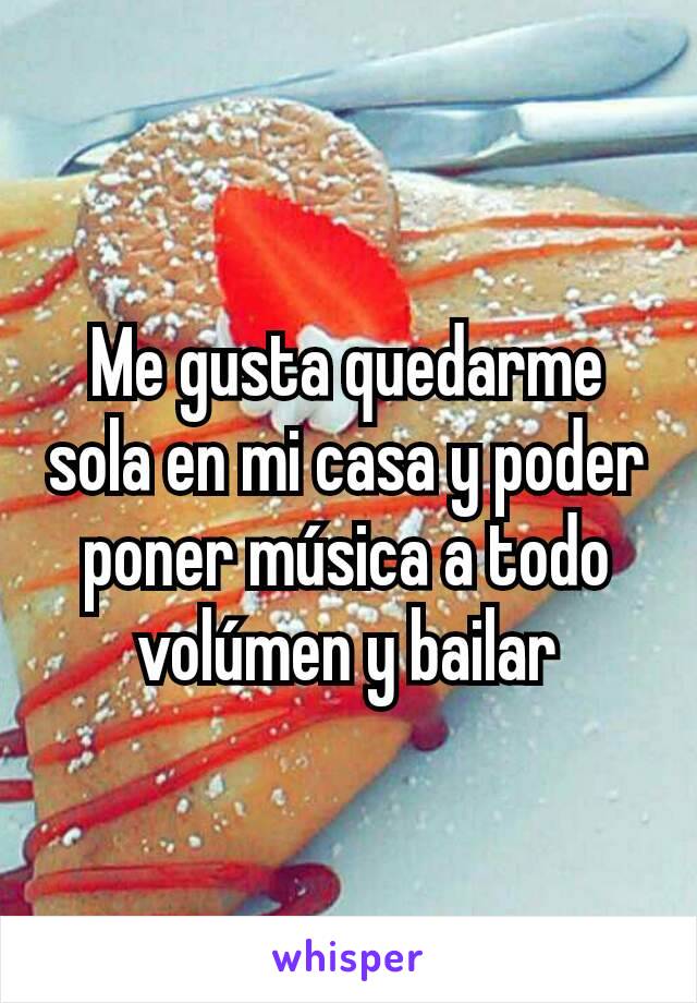 Me gusta quedarme sola en mi casa y poder poner música a todo volúmen y bailar