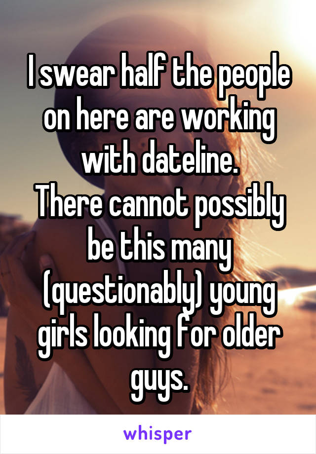 I swear half the people on here are working with dateline.
There cannot possibly be this many (questionably) young girls looking for older guys.