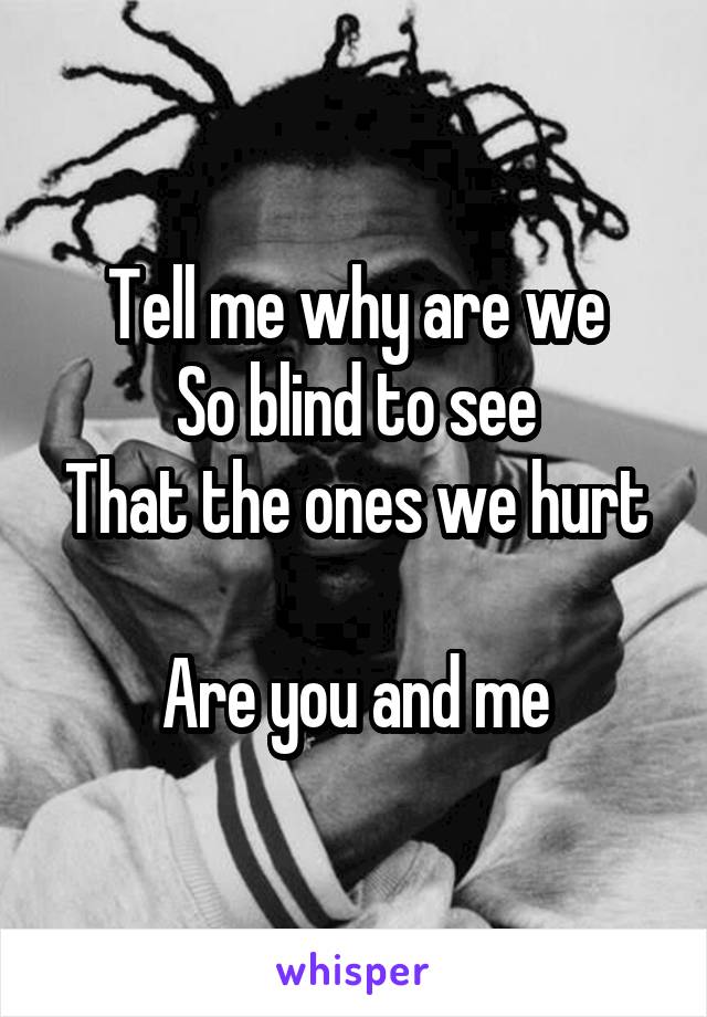 Tell me why are we
So blind to see
That the ones we hurt 
Are you and me