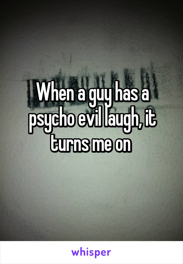 When a guy has a psycho evil laugh, it turns me on 
