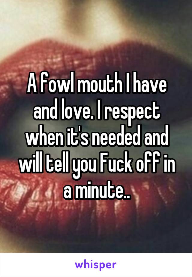 A fowl mouth I have and love. I respect when it's needed and will tell you Fuck off in a minute..