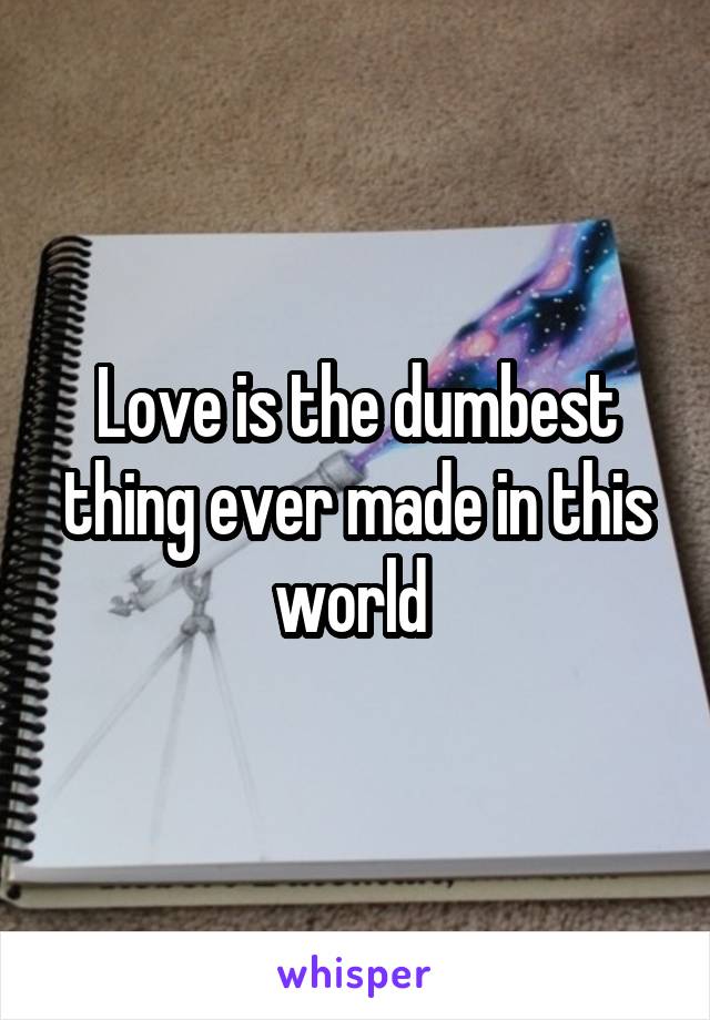 Love is the dumbest thing ever made in this world 