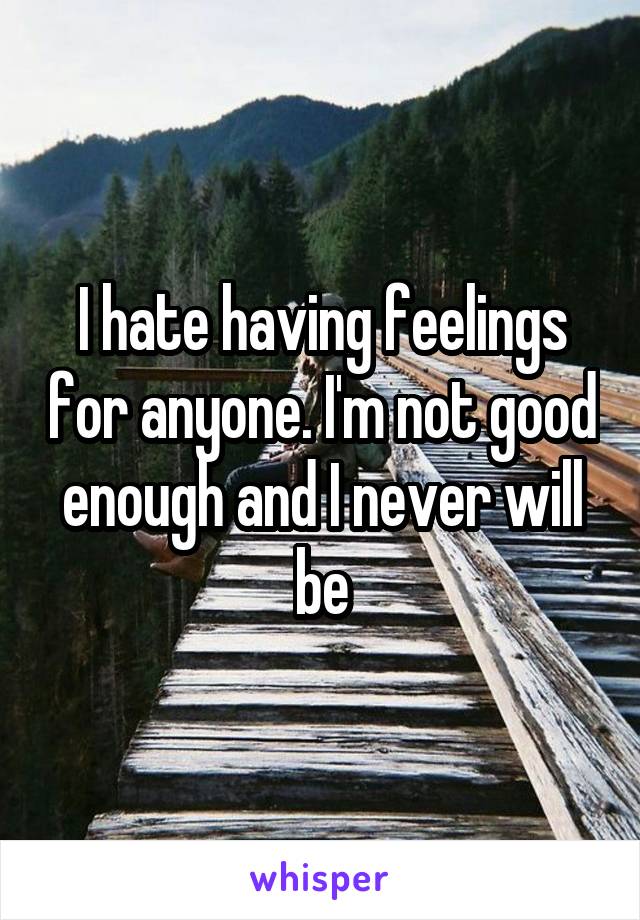 I hate having feelings for anyone. I'm not good enough and I never will be