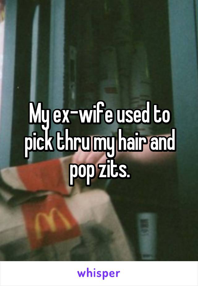 My ex-wife used to pick thru my hair and pop zits.