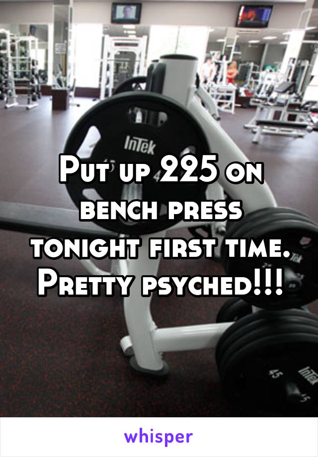 Put up 225 on bench press tonight first time. Pretty psyched!!!