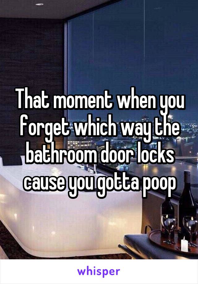 That moment when you forget which way the bathroom door locks cause you gotta poop