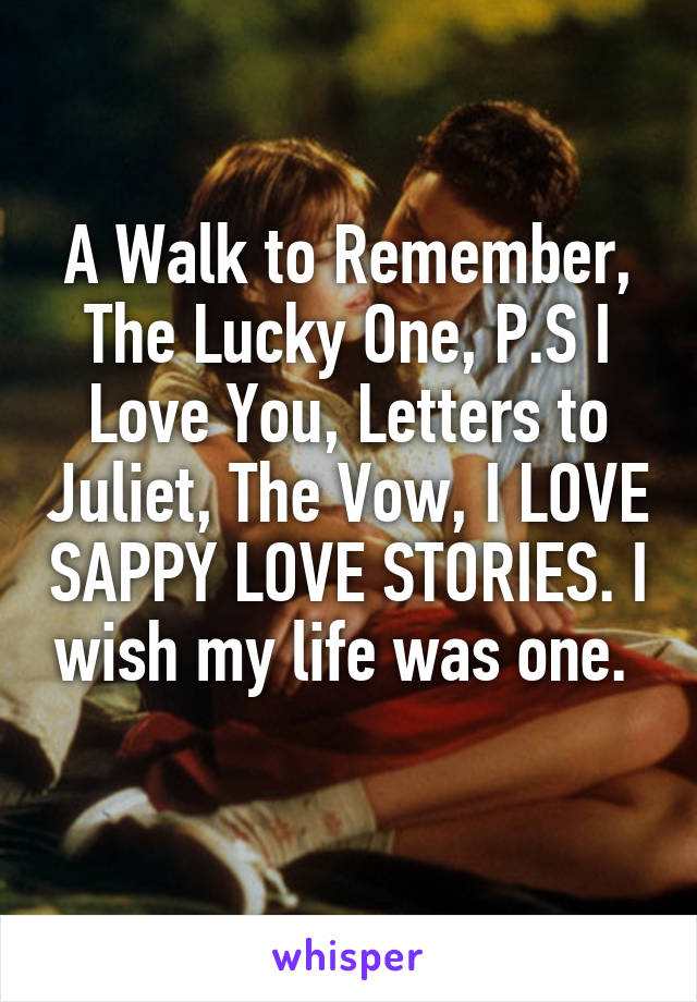 A Walk to Remember, The Lucky One, P.S I Love You, Letters to Juliet, The Vow, I LOVE SAPPY LOVE STORIES. I wish my life was one. 
