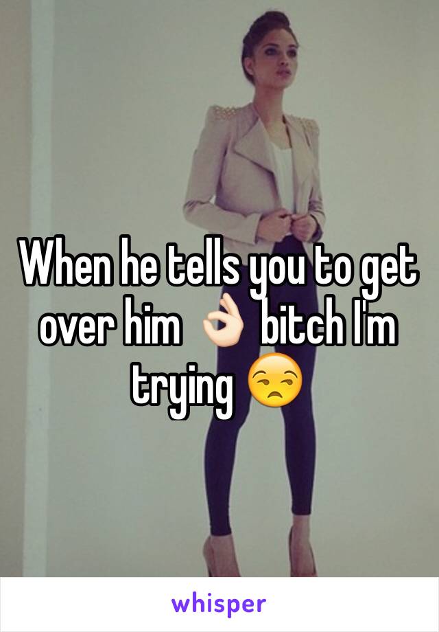 When he tells you to get over him 👌🏻 bitch I'm trying 😒