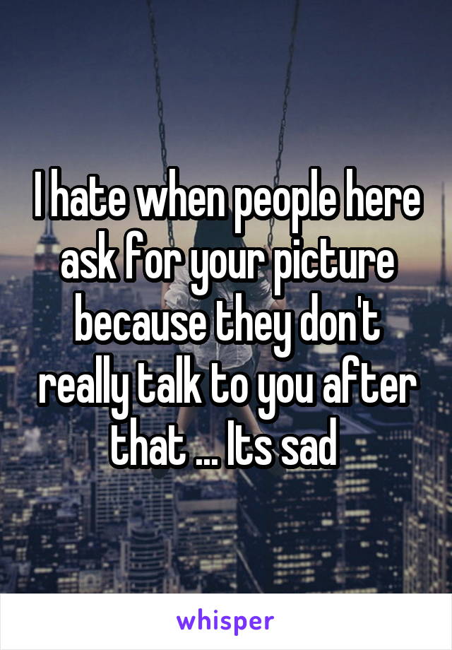 I hate when people here ask for your picture because they don't really talk to you after that ... Its sad 