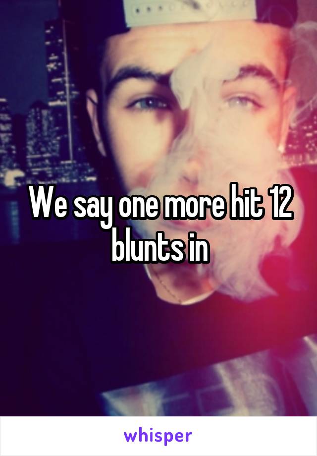 We say one more hit 12 blunts in