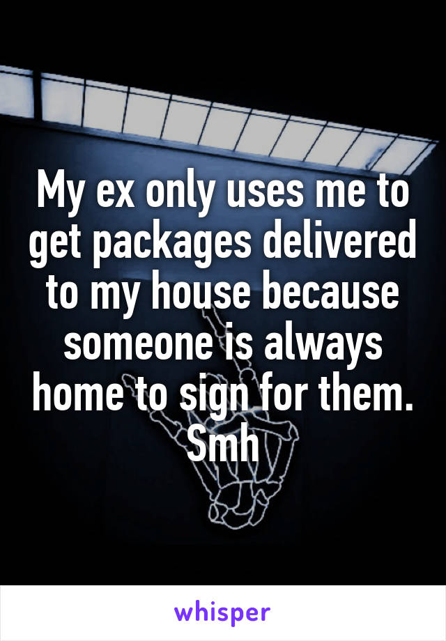 My ex only uses me to get packages delivered to my house because someone is always home to sign for them. Smh
