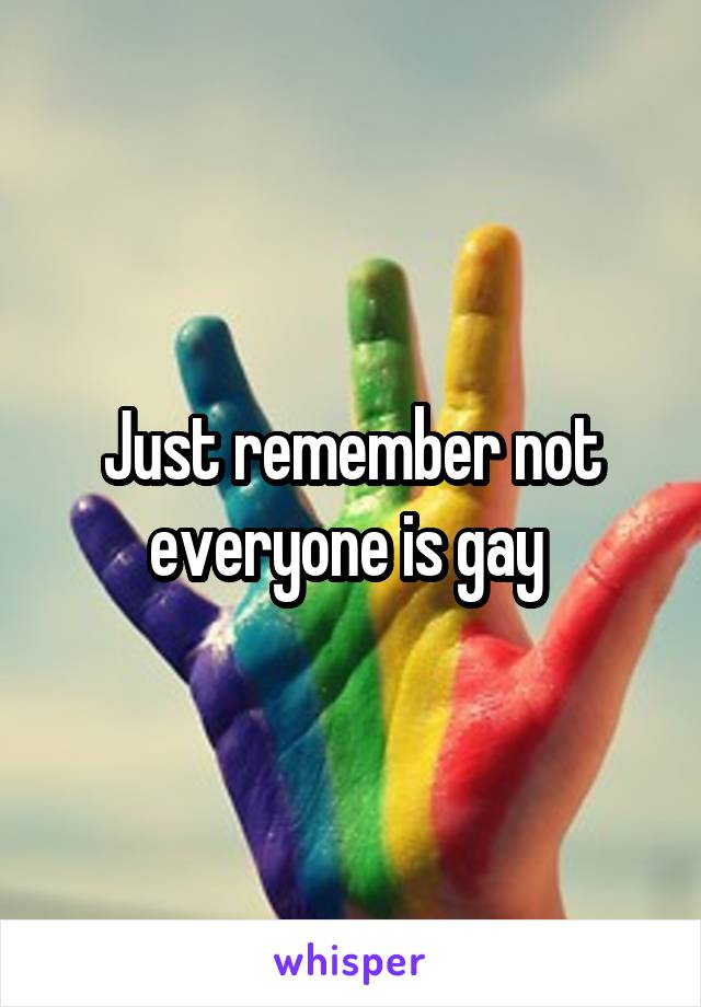 Just remember not everyone is gay 