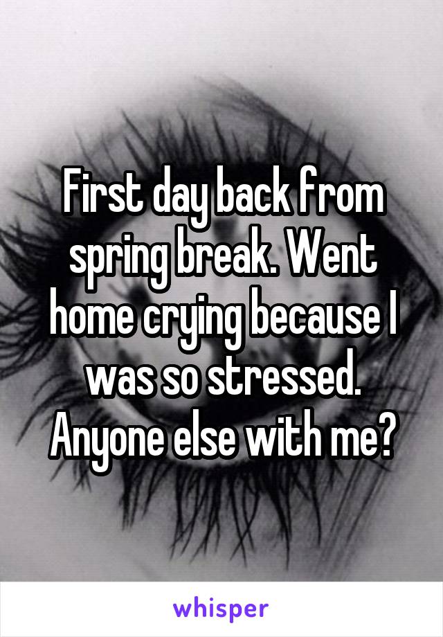 First day back from spring break. Went home crying because I was so stressed. Anyone else with me?