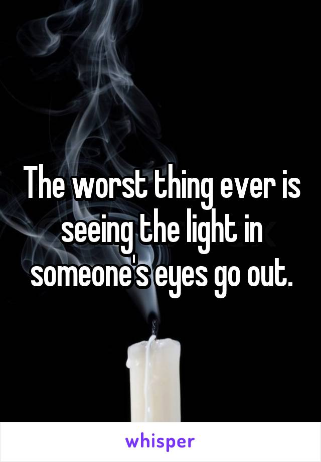 The worst thing ever is seeing the light in someone's eyes go out.