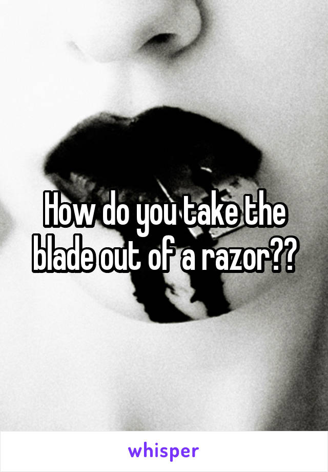 How do you take the blade out of a razor??