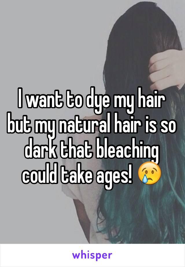 I want to dye my hair but my natural hair is so dark that bleaching could take ages! 😢