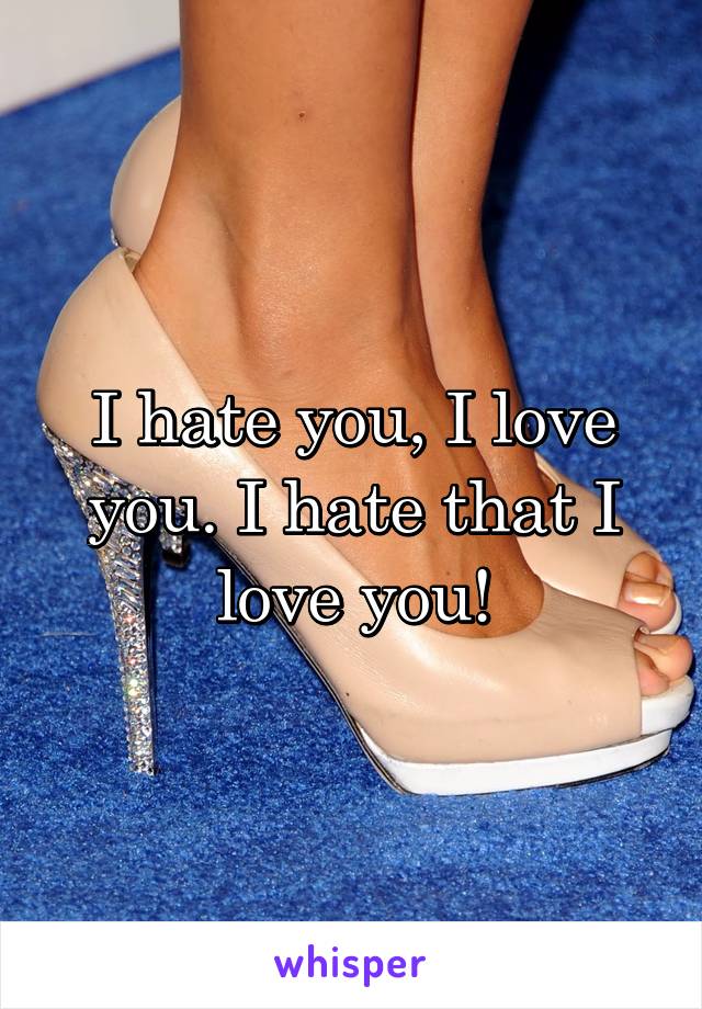 I hate you, I love you. I hate that I love you!