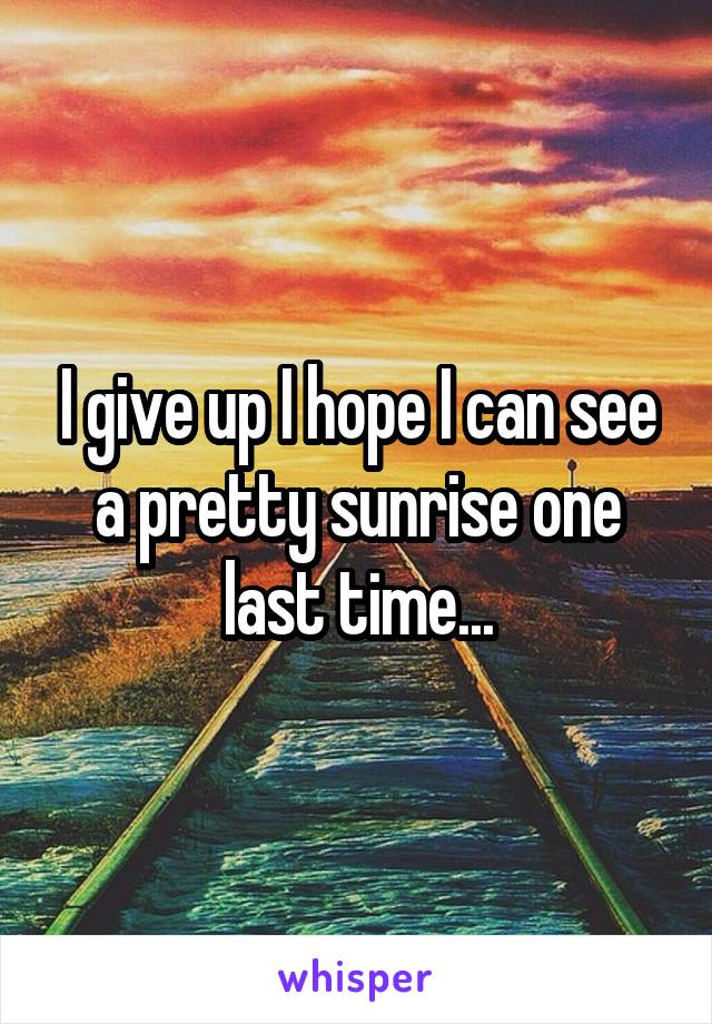 I give up I hope I can see a pretty sunrise one last time...