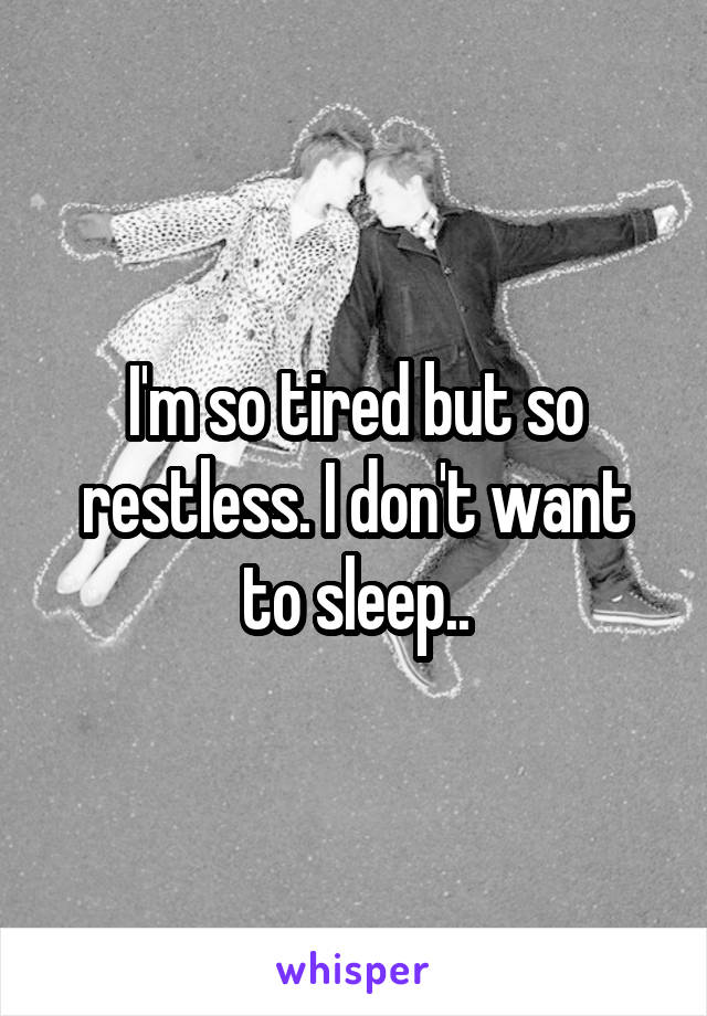 I'm so tired but so restless. I don't want to sleep..