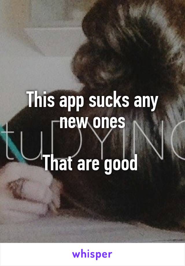 This app sucks any new ones

That are good 