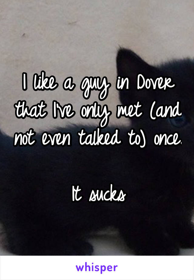 I like a guy in Dover that I've only met (and not even talked to) once. 
It sucks