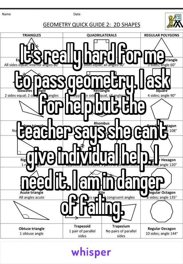 It's really hard for me to pass geometry. I ask for help but the teacher says she can't give individual help. I need it. I am in danger of failing.