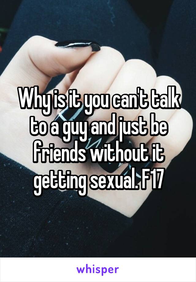 Why is it you can't talk to a guy and just be friends without it getting sexual. F17