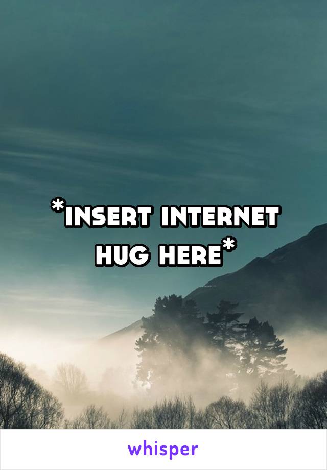 *insert internet hug here*