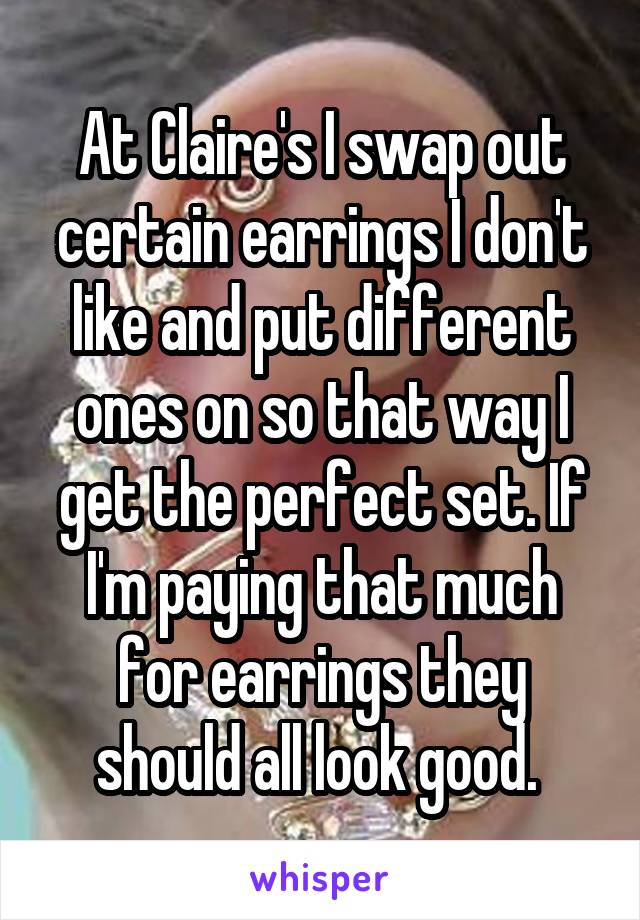 At Claire's I swap out certain earrings I don't like and put different ones on so that way I get the perfect set. If I'm paying that much for earrings they should all look good. 