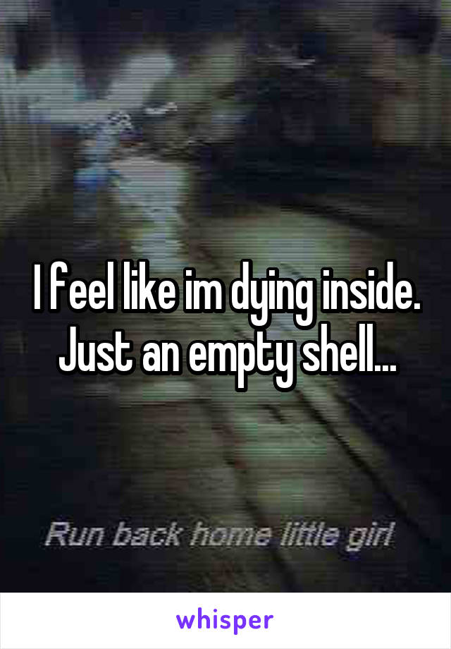 I feel like im dying inside. Just an empty shell...