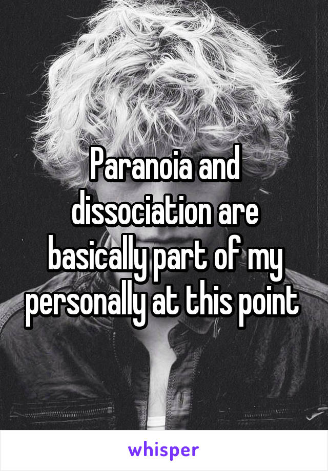 Paranoia and dissociation are basically part of my personally at this point 