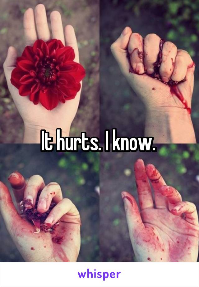 It hurts. I know. 