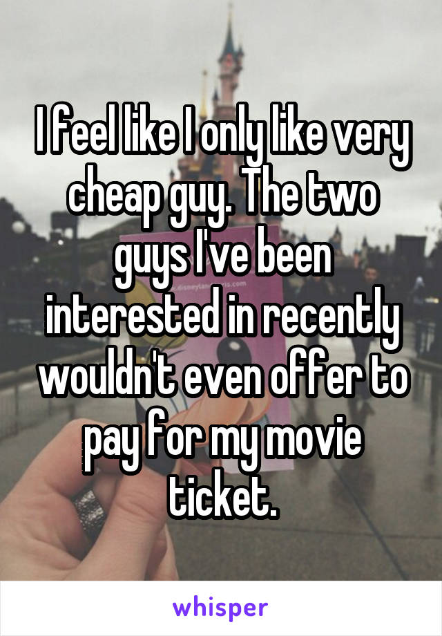 I feel like I only like very cheap guy. The two guys I've been interested in recently wouldn't even offer to pay for my movie ticket.